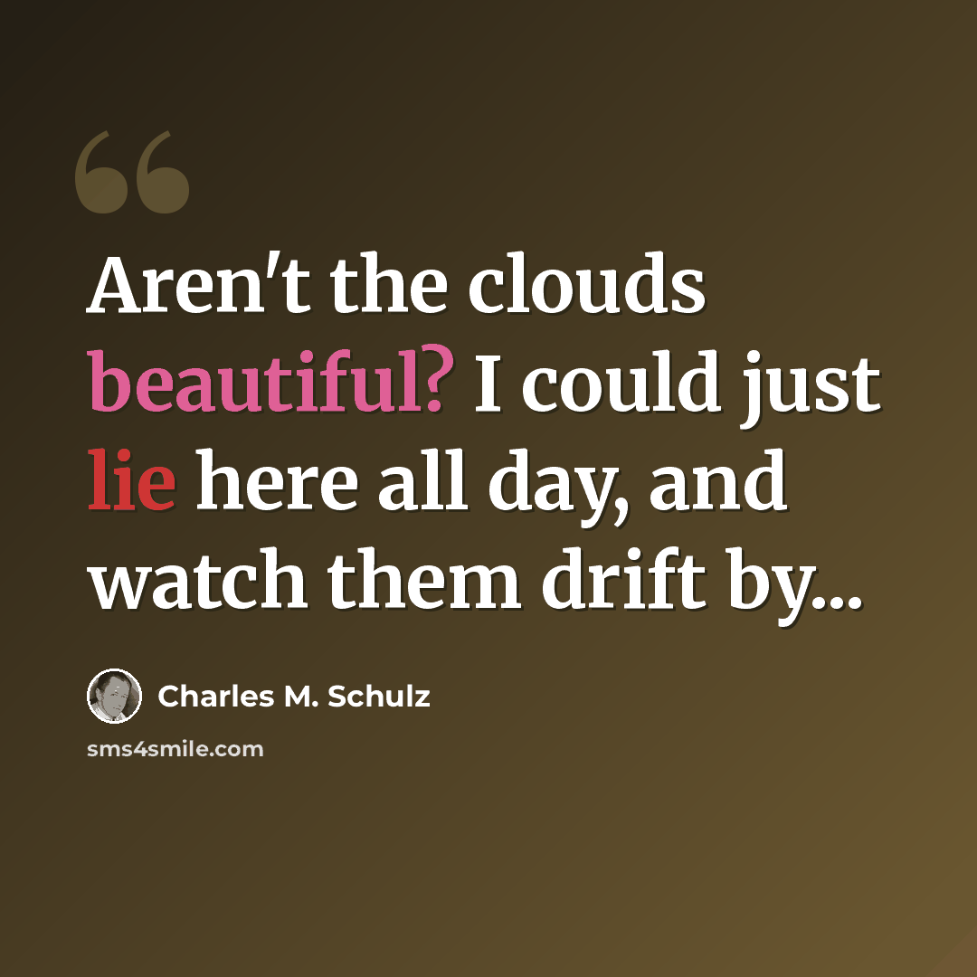 “Aren't the clouds beautiful? I could just lie here all day, and watch them drift by...” quote by Charles M. Schulz
