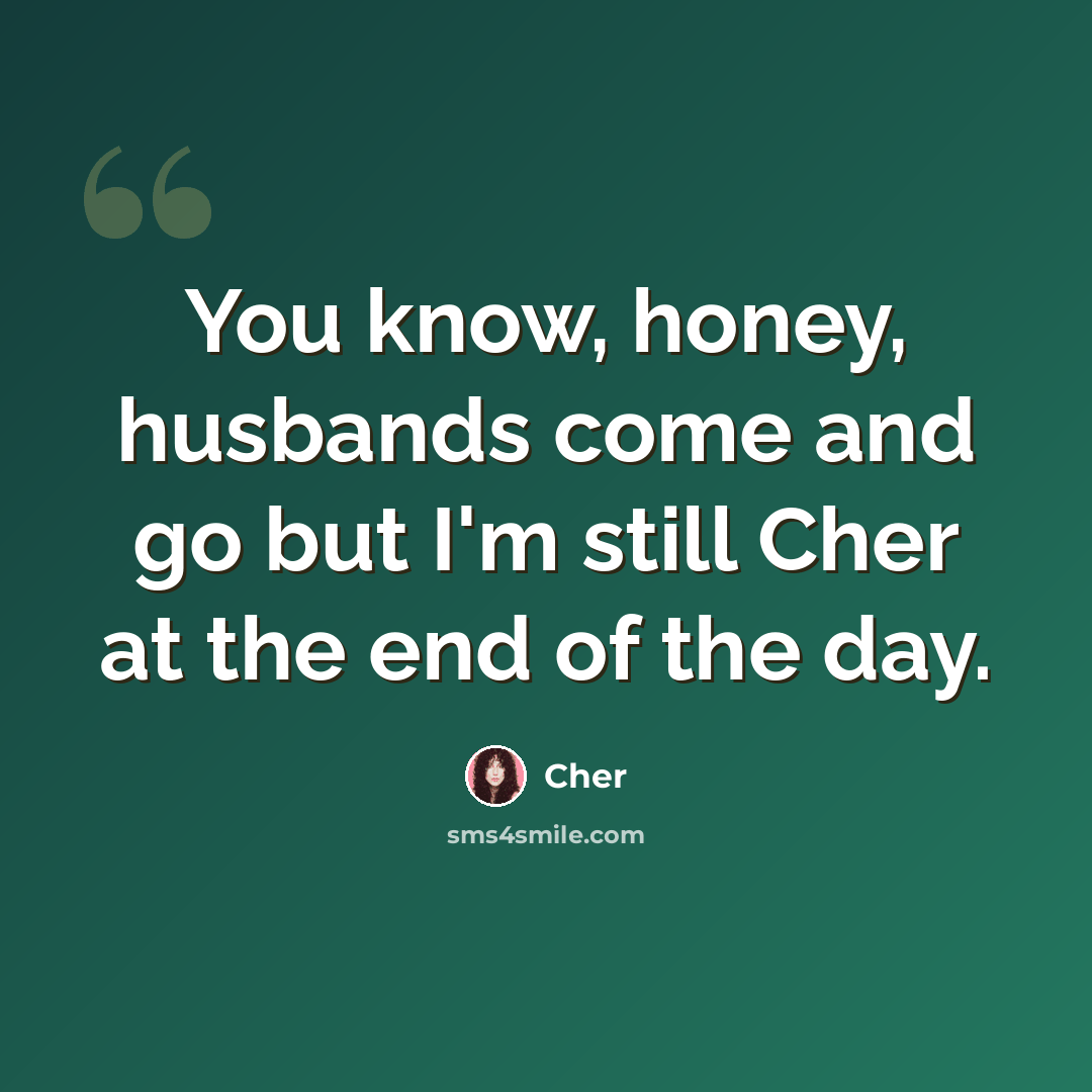 “You know, honey, husbands come and go but I'm still Cher at the end of the day.” quote by Cher