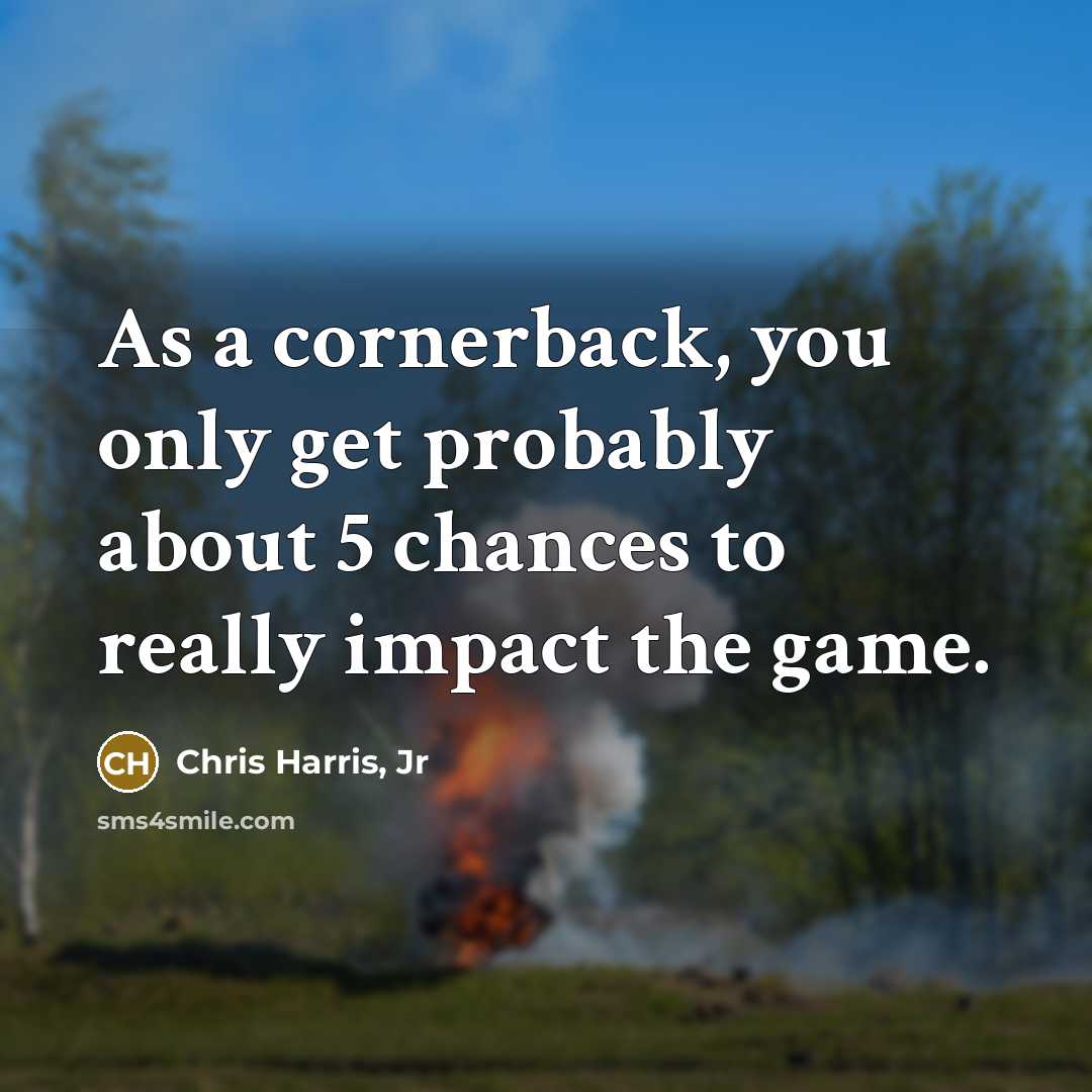 “As a cornerback, you only get probably about 5 chances to really impact the game.” quote by Chris Harris, Jr