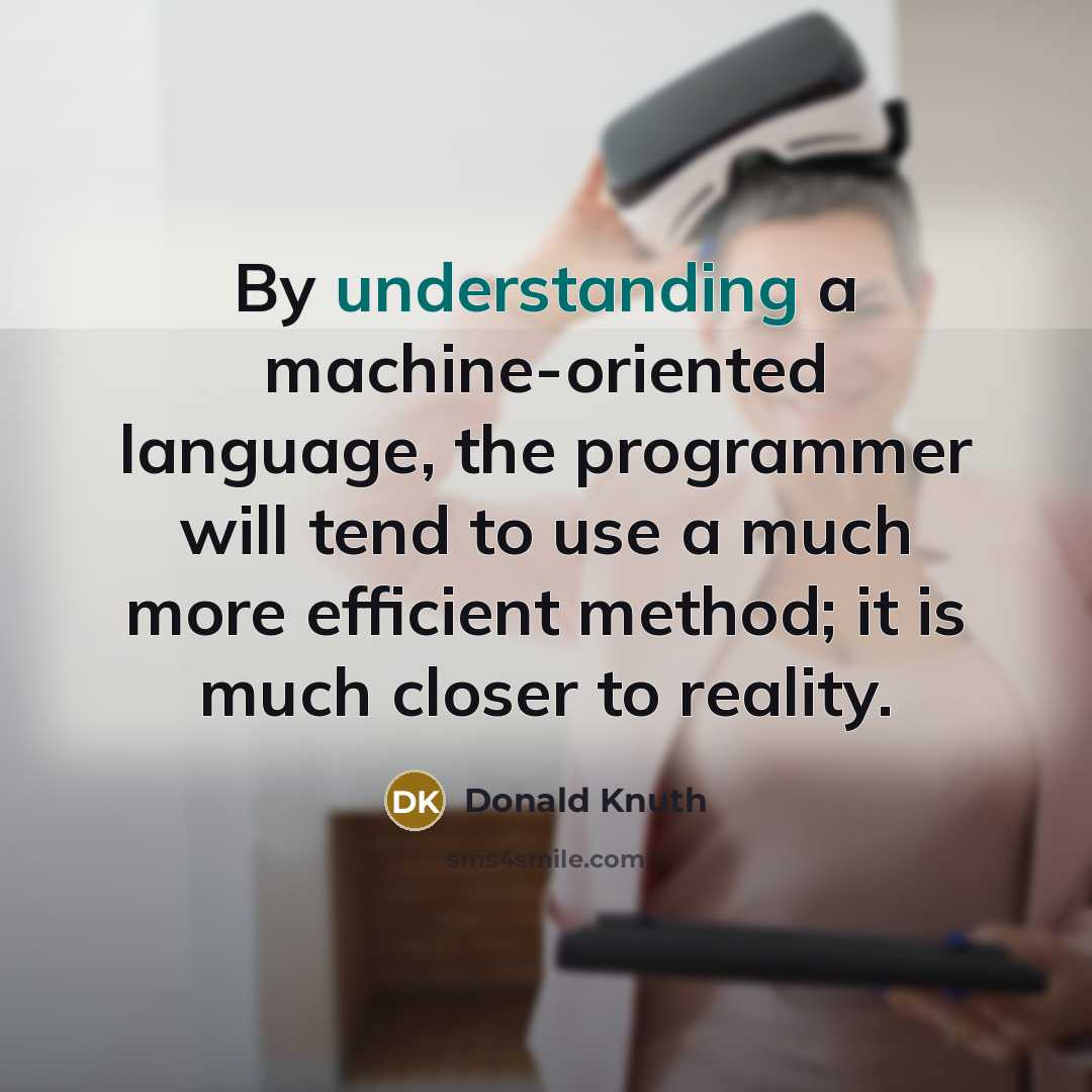 “By understanding a machine-oriented language, the programmer will tend to use a much more efficient method; it is much closer to reality.” quote by Donald Knuth
