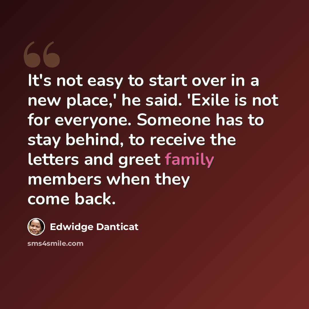 “It's not easy to start over in a new place,' he said. 'Exile is not for everyone. Someone has to stay behind, to receive the letters and greet family members when they come back.” quote by Edwidge Danticat