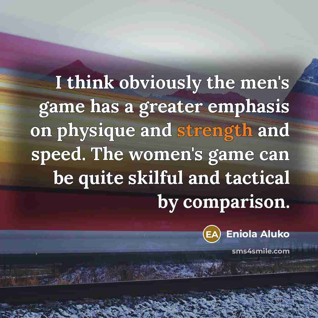 “I think obviously the men's game has a greater emphasis on physique and strength and speed. The women's game can be quite skilful and tactical by comparison.” quote by Eniola Aluko