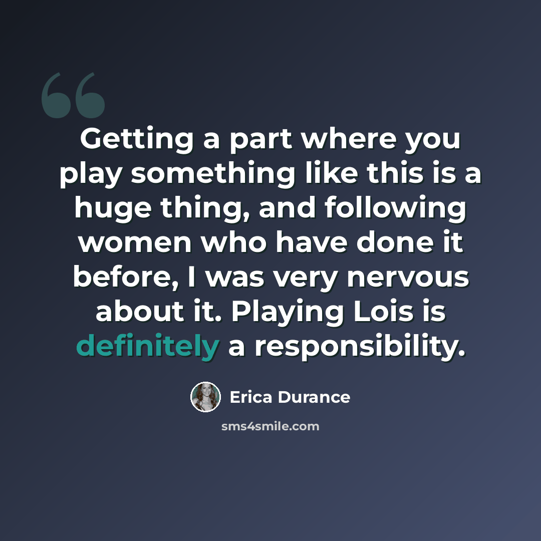 “Getting a part where you play something like this is a huge thing, and following women who have done it before, I was very nervous about it. Playing Lois is definitely a responsibility.” quote by Erica Durance