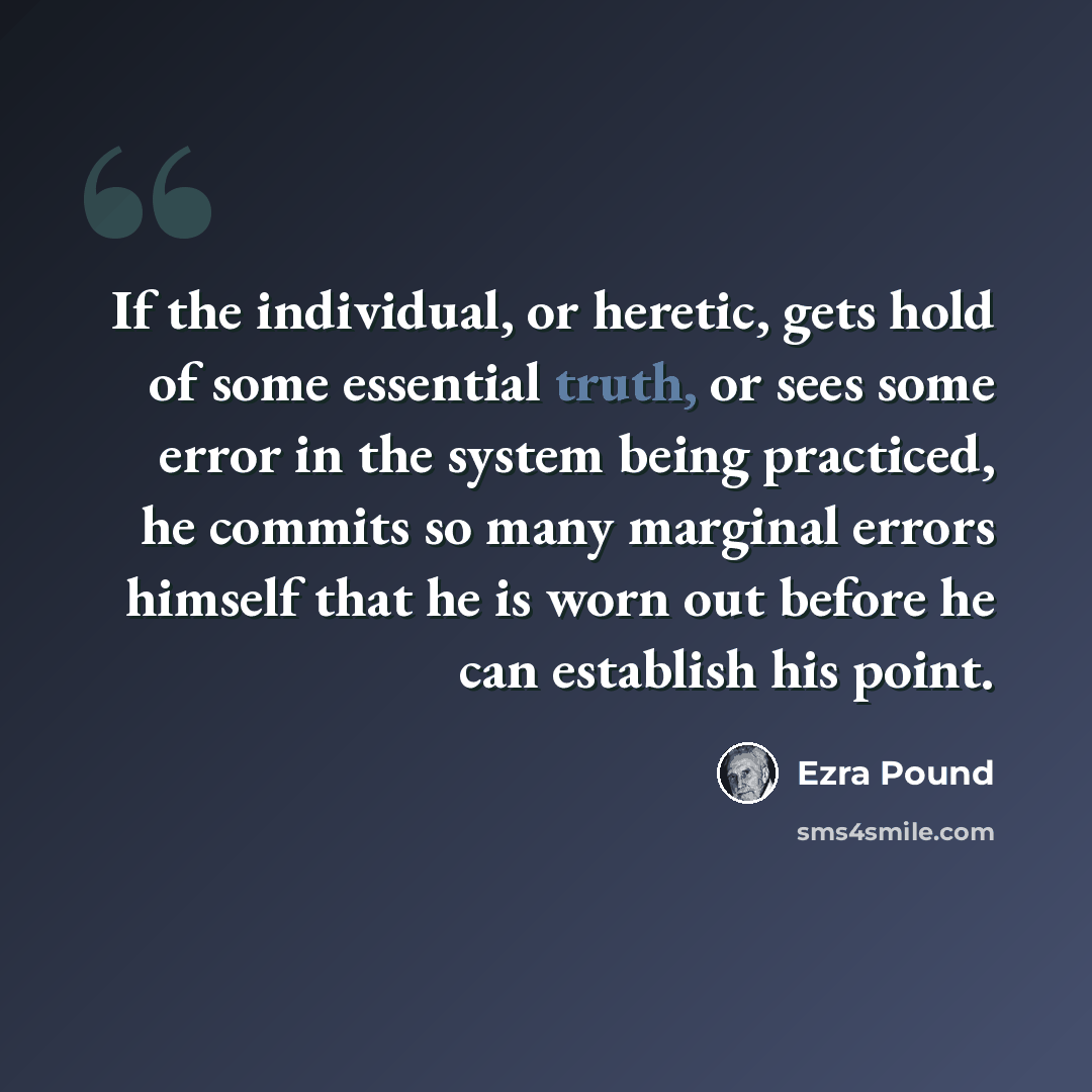“If the individual, or heretic, gets hold of some essential truth, or sees some error in the system being practiced, he commits so many marginal errors himself that he is worn out before he can establish his point.” quote by Ezra Pound