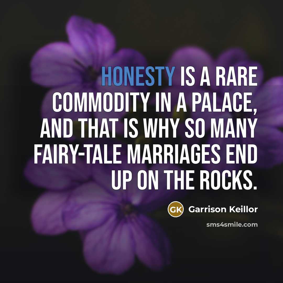 “Honesty is a rare commodity in a palace, and that is why so many fairy-tale marriages end up on the rocks.” quote by Garrison Keillor