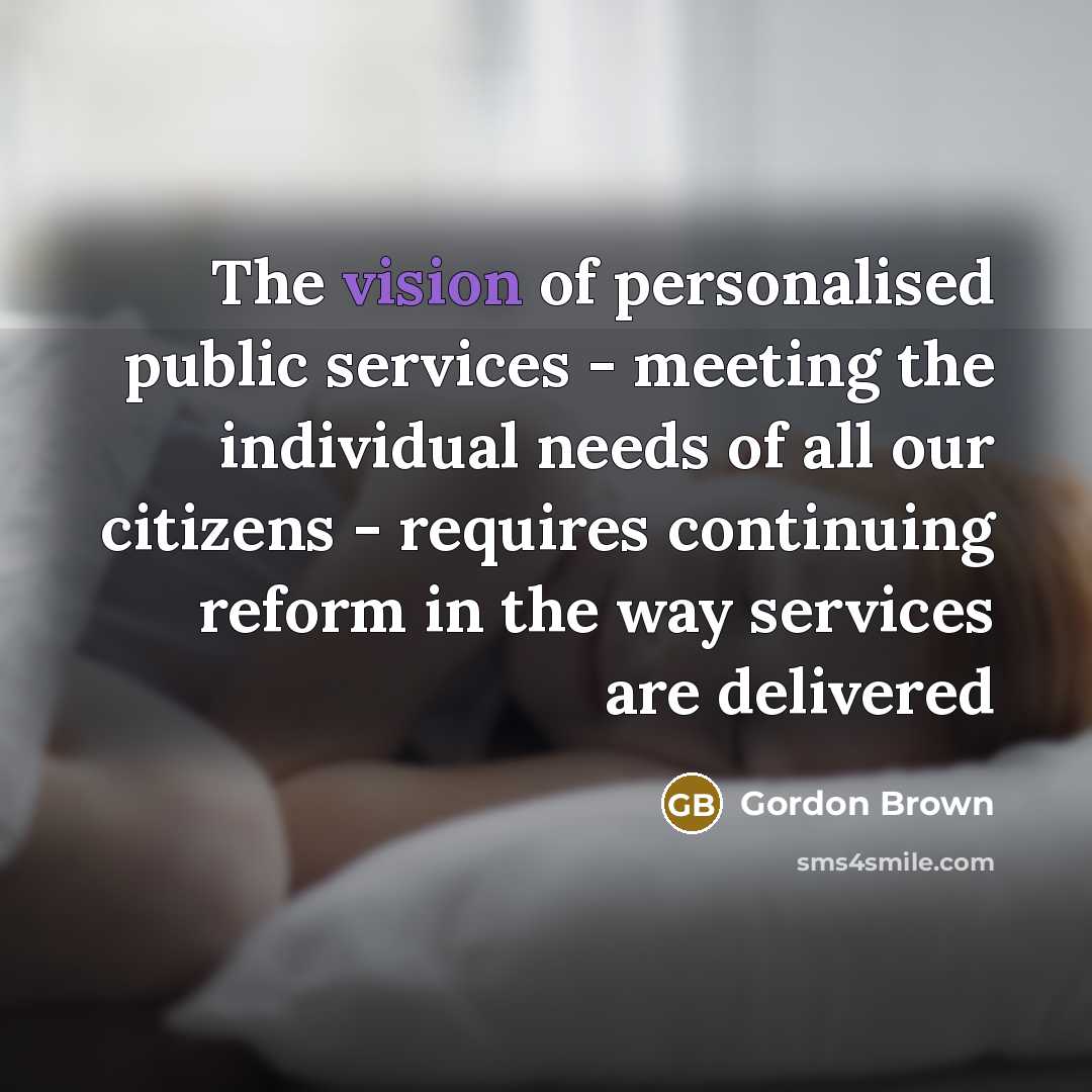 “The vision of personalised public services - meeting the individual needs of all our citizens - requires continuing reform in the way services are delivered” quote by Gordon Brown