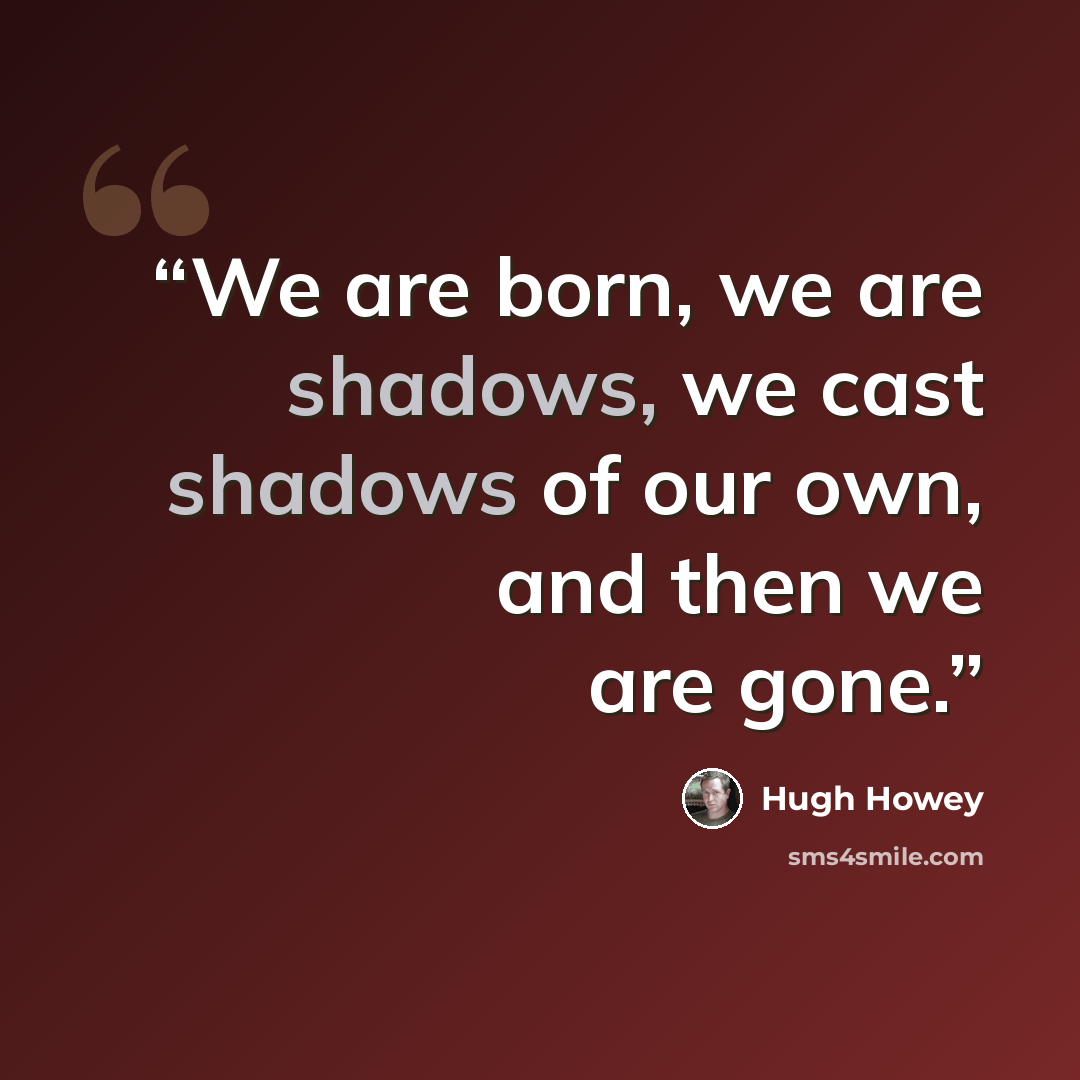 “We are born, we are shadows, we cast shadows of our own, and then we are gone.” quote by Hugh Howey