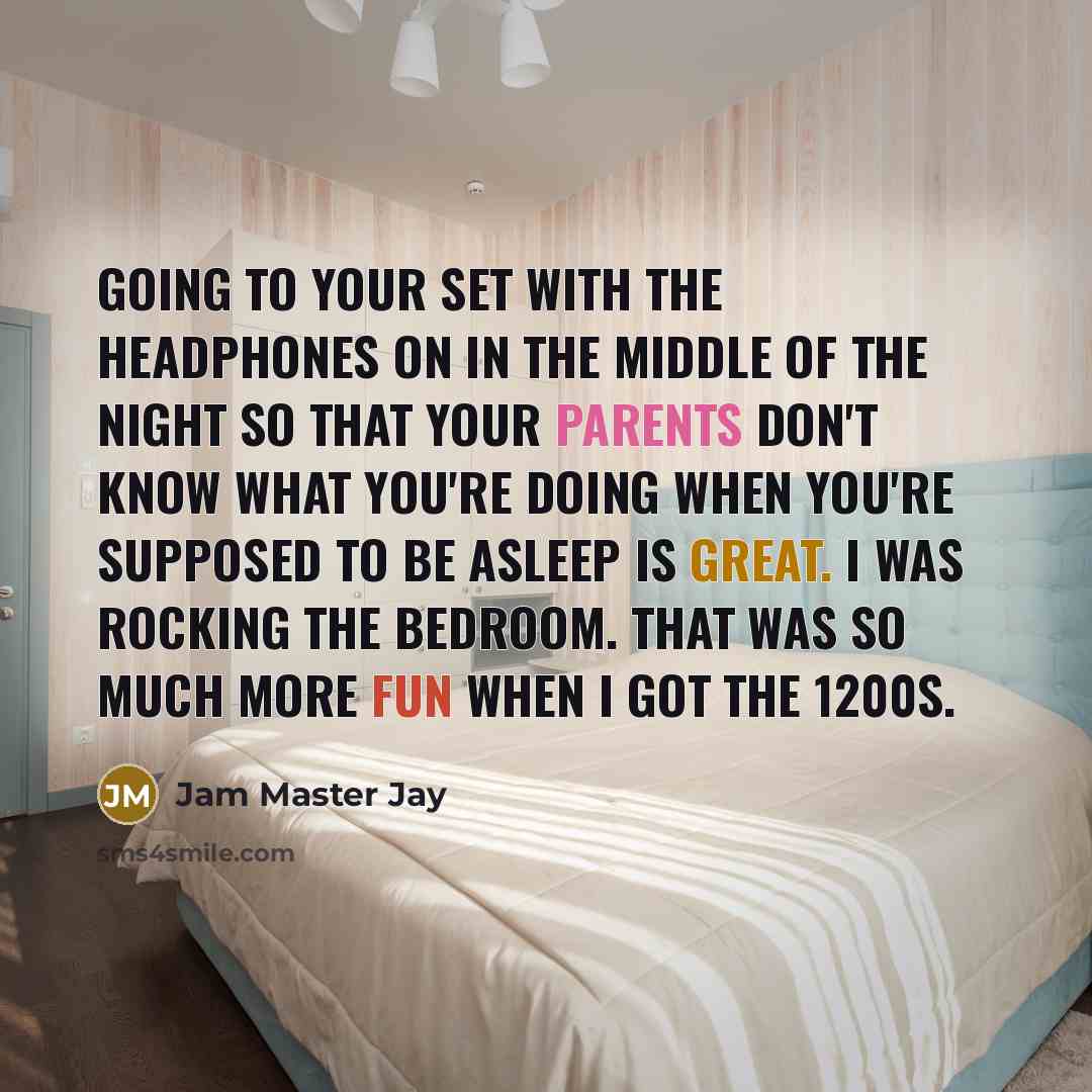 “Going to your set with the headphones on in the middle of the night so that your parents don't know what you're doing when you're supposed to be asleep is great. I was rocking the bedroom. That was so much more fun when I got the 1200s.” quote by Jam Master Jay