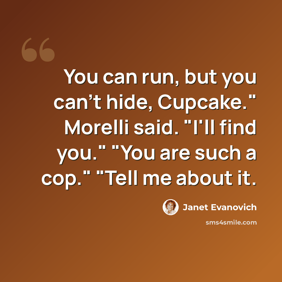 “You can run, but you can't hide, Cupcake." Morelli said. "I'll find you." "You are such a cop." "Tell me about it.” quote by Janet Evanovich