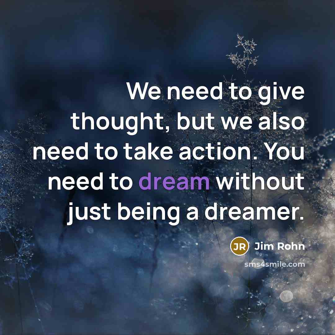 “We need to give thought, but we also need to take action. You need to dream without just being a dreamer.” quote by Jim Rohn