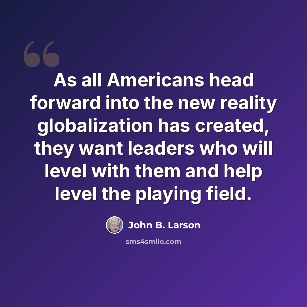“As all Americans head forward into the new reality globalization has created, they want leaders who will level with them and help level the playing field.” quote by John B. Larson
