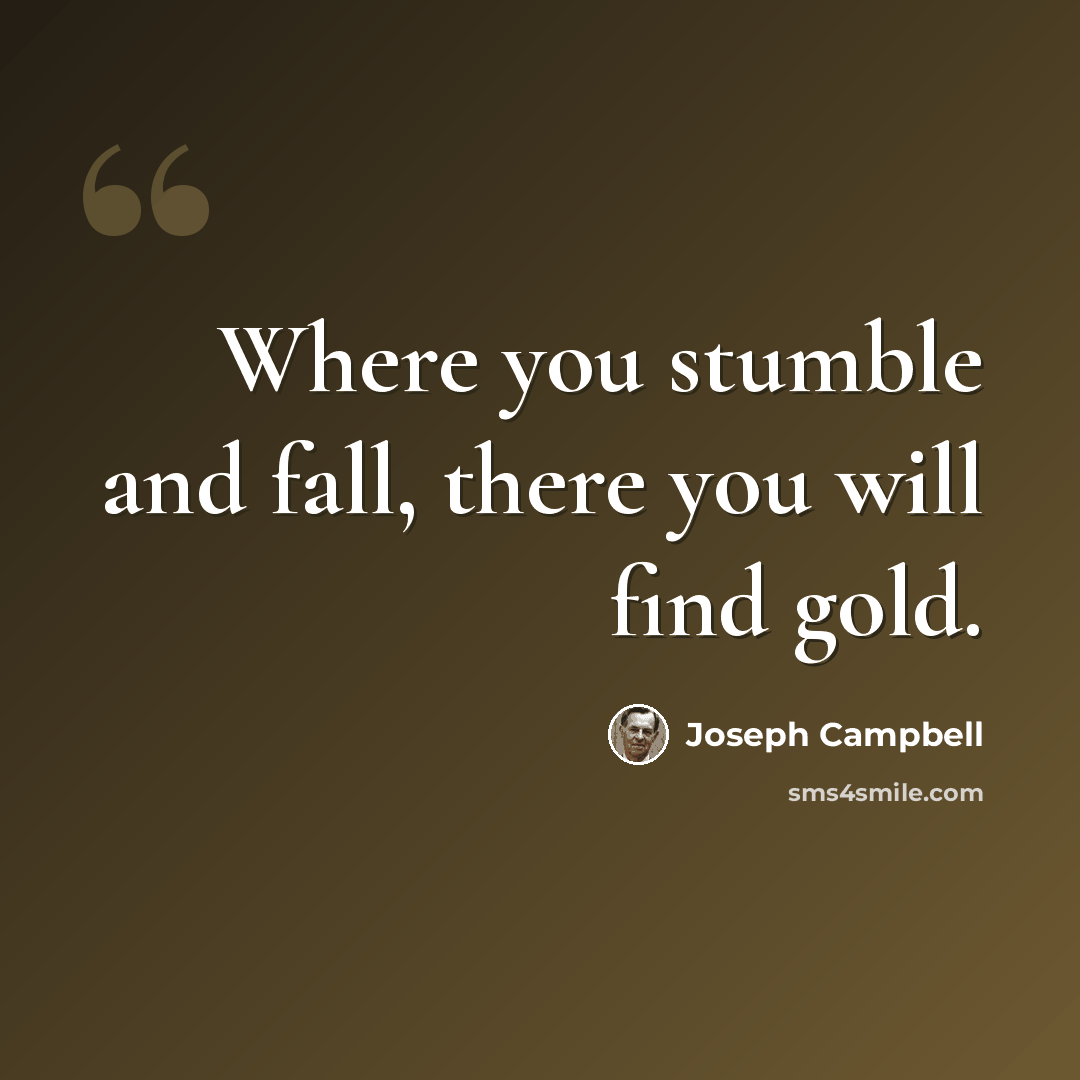 “Where you stumble and fall, there you will find gold.” quote by Joseph Campbell