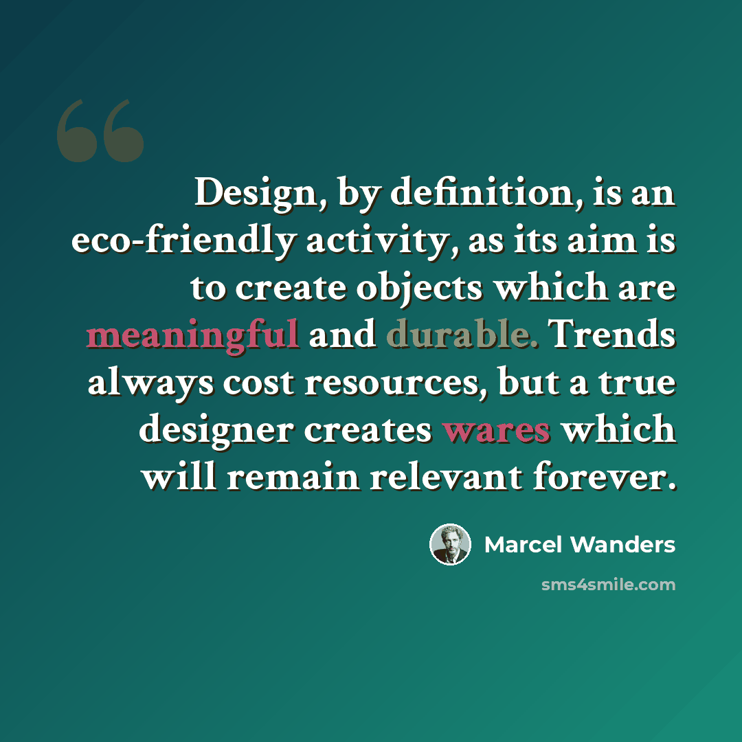 “Design, by definition, is an eco-friendly activity, as its aim is to create objects which are meaningful and durable. Trends always cost resources, but a true designer creates wares which will remain relevant forever.” quote by Marcel Wanders