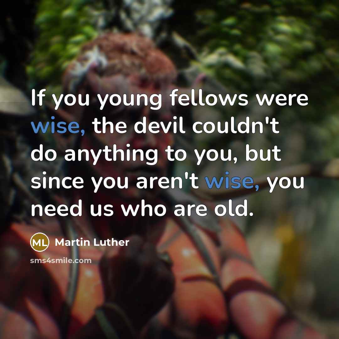 “If you young fellows were wise, the devil couldn't do anything to you, but since you aren't wise, you need us who are old.” quote by Martin Luther