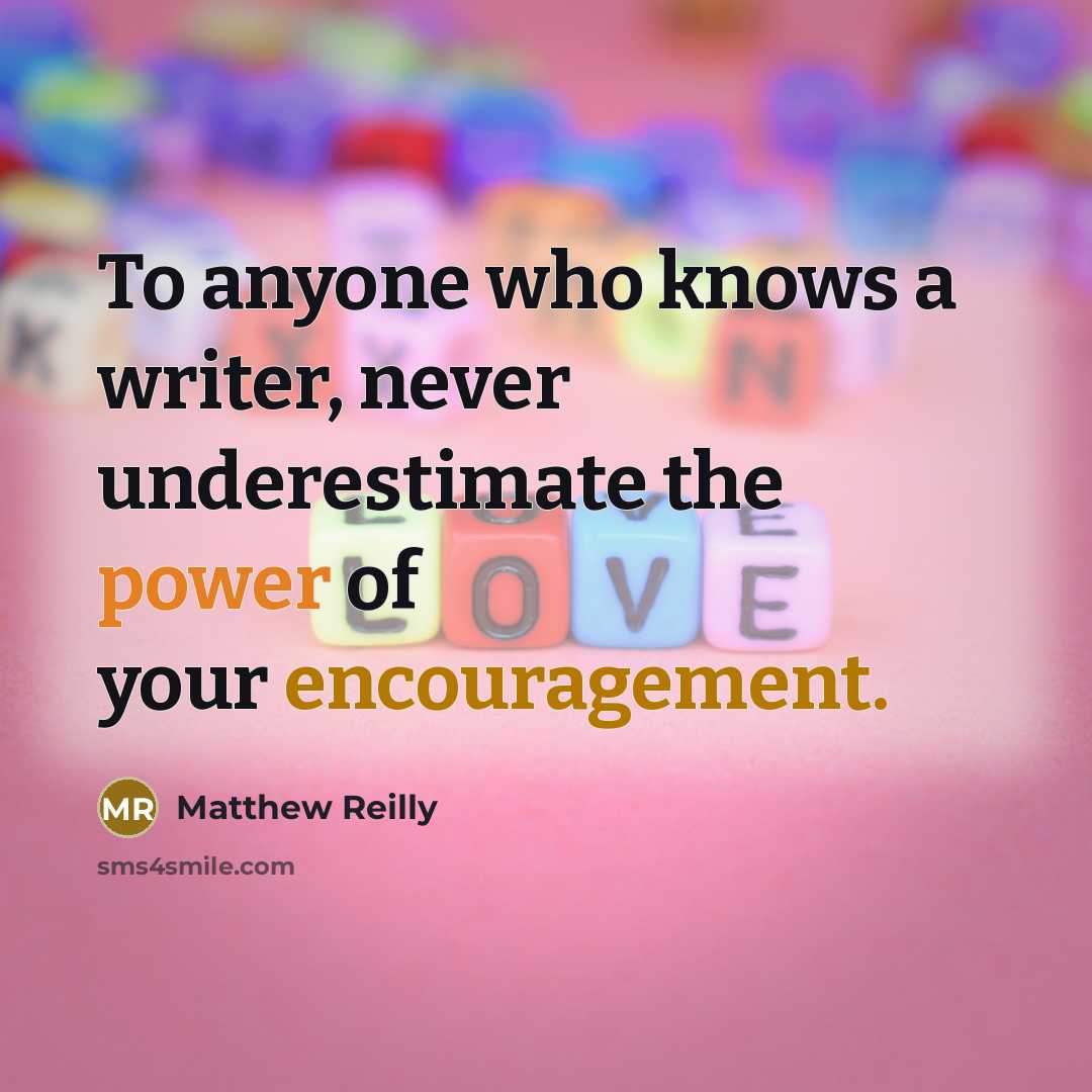 “To anyone who knows a writer, never underestimate the power of your encouragement.” quote by Matthew Reilly