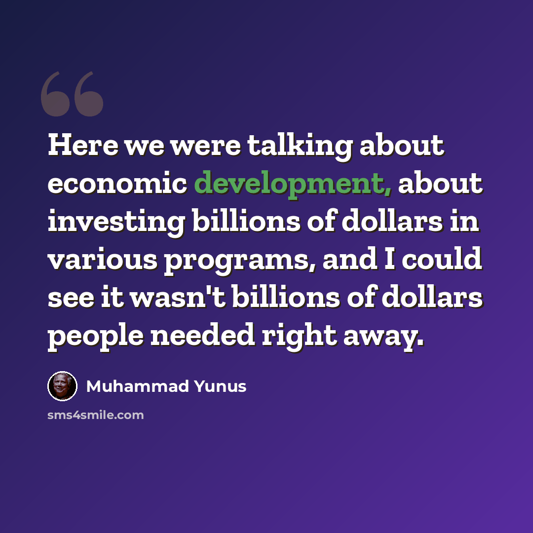 “Here we were talking about economic development, about investing billions of dollars in various programs, and I could see it wasn't billions of dollars people needed right away.” quote by Muhammad Yunus