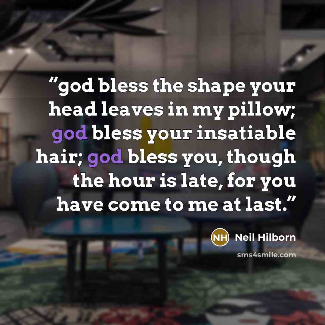 “god bless the shape your head leaves in my pillow; god bless your insatiable hair; god bless you, though the hour is late, for you have come to me at last.” quote by Neil Hilborn