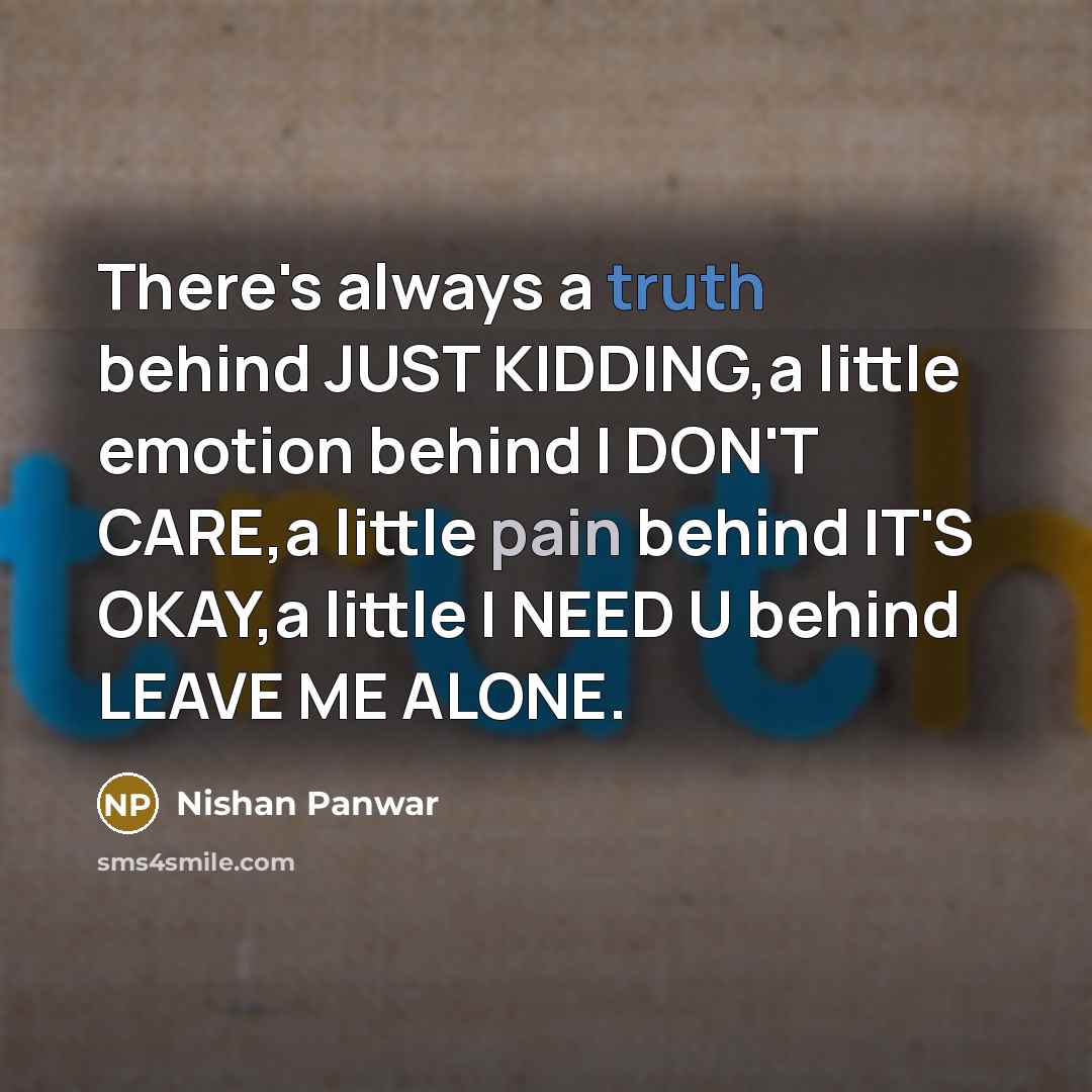 “There's always a truth behind JUST KIDDING,a little emotion behind I DON'T CARE,a little pain behind IT'S OKAY,a little I NEED U behind LEAVE ME ALONE.” quote by Nishan Panwar