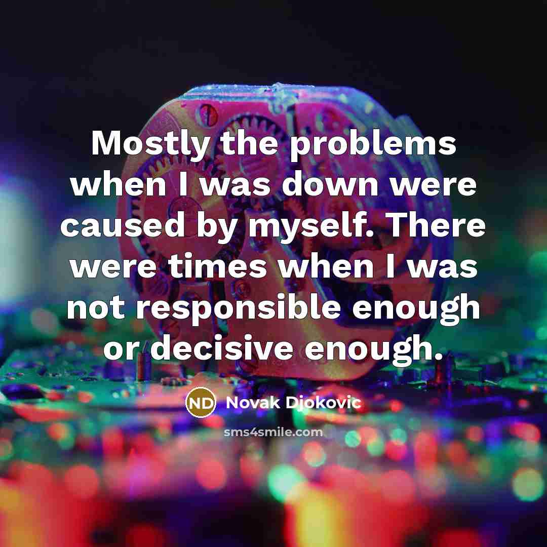 “Mostly the problems when I was down were caused by myself. There were times when I was not responsible enough or decisive enough.” quote by Novak Djokovic