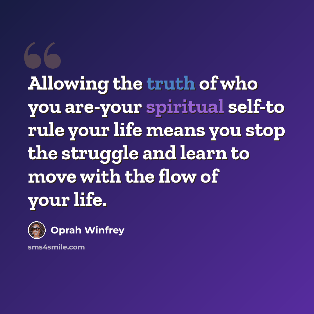 “Allowing the truth of who you are-your spiritual self-to rule your life means you stop the struggle and learn to move with the flow of your life.” quote by Oprah Winfrey