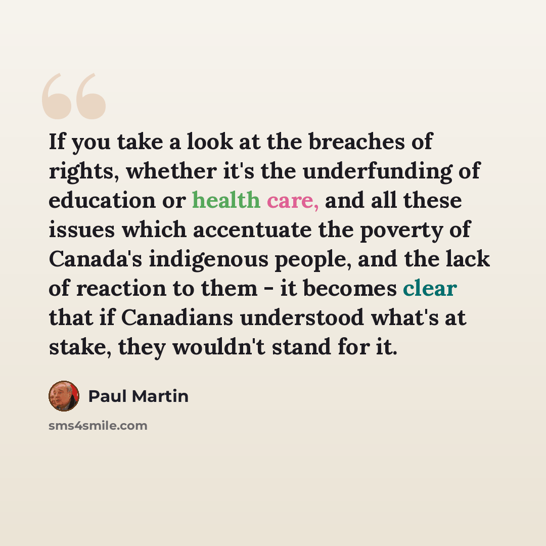 “If you take a look at the breaches of rights, whether it's the underfunding of education or health care, and all these issues which accentuate the poverty of Canada's indigenous people, and the lack of reaction to them - it becomes clear that if Canadians understood what's at stake, they wouldn't…” quote by Paul Martin