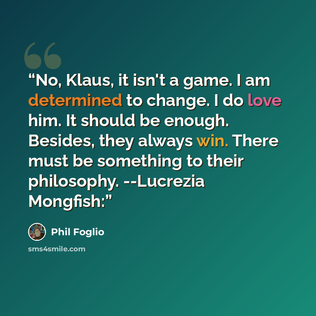 “No, Klaus, it isn't a game. I am determined to change. I do love him. It should be enough. Besides, they always win. There must be something to their philosophy. --Lucrezia Mongfish:” quote by Phil Foglio