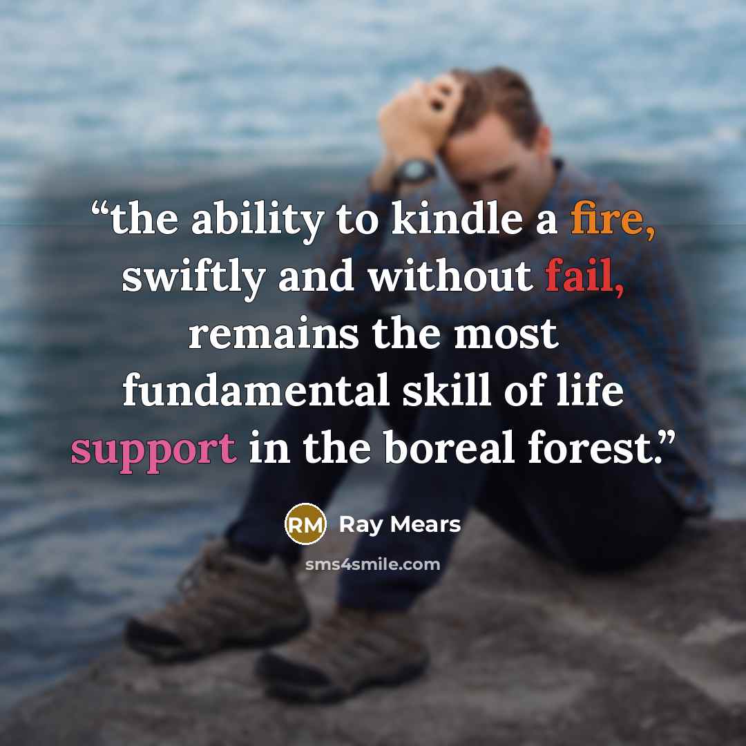 “the ability to kindle a fire, swiftly and without fail, remains the most fundamental skill of life support in the boreal forest.” quote by Ray Mears