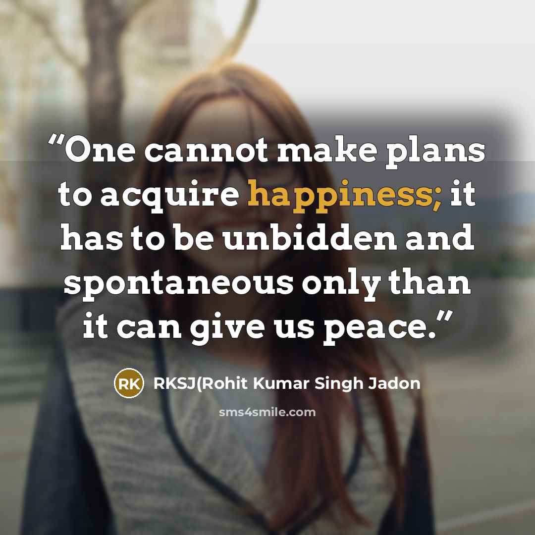 “One cannot make plans to acquire happiness; it has to be unbidden and spontaneous only than it can give us peace.” quote by RKSJ(Rohit Kumar Singh Jadon