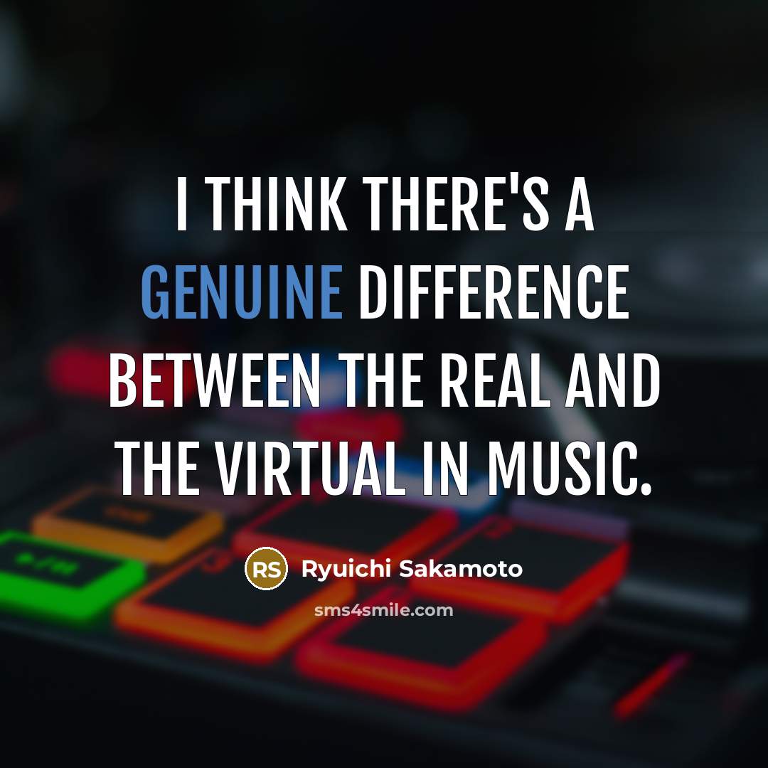 “I think there's a genuine difference between the real and the virtual in music.” quote by Ryuichi Sakamoto