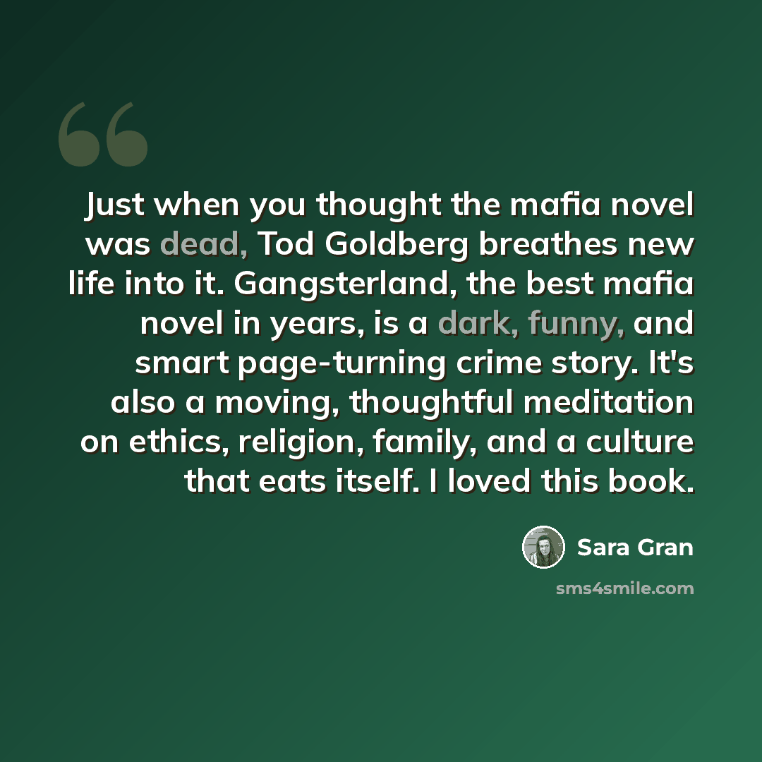 “Just when you thought the mafia novel was dead, Tod Goldberg breathes new life into it. Gangsterland, the best mafia novel in years, is a dark, funny, and smart page-turning crime story. It's also a moving, thoughtful meditation on ethics, religion, family, and a culture that eats itself. I loved…” quote by Sara Gran