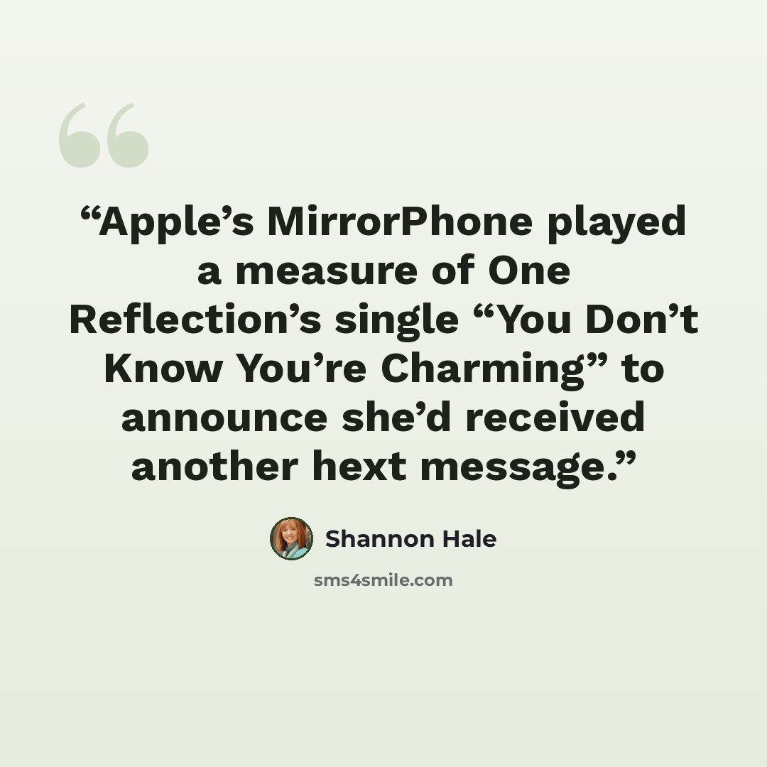 “Apple’s MirrorPhone played a measure of One Reflection’s single “You Don’t Know You’re Charming” to announce she’d received another hext message.” quote by Shannon Hale
