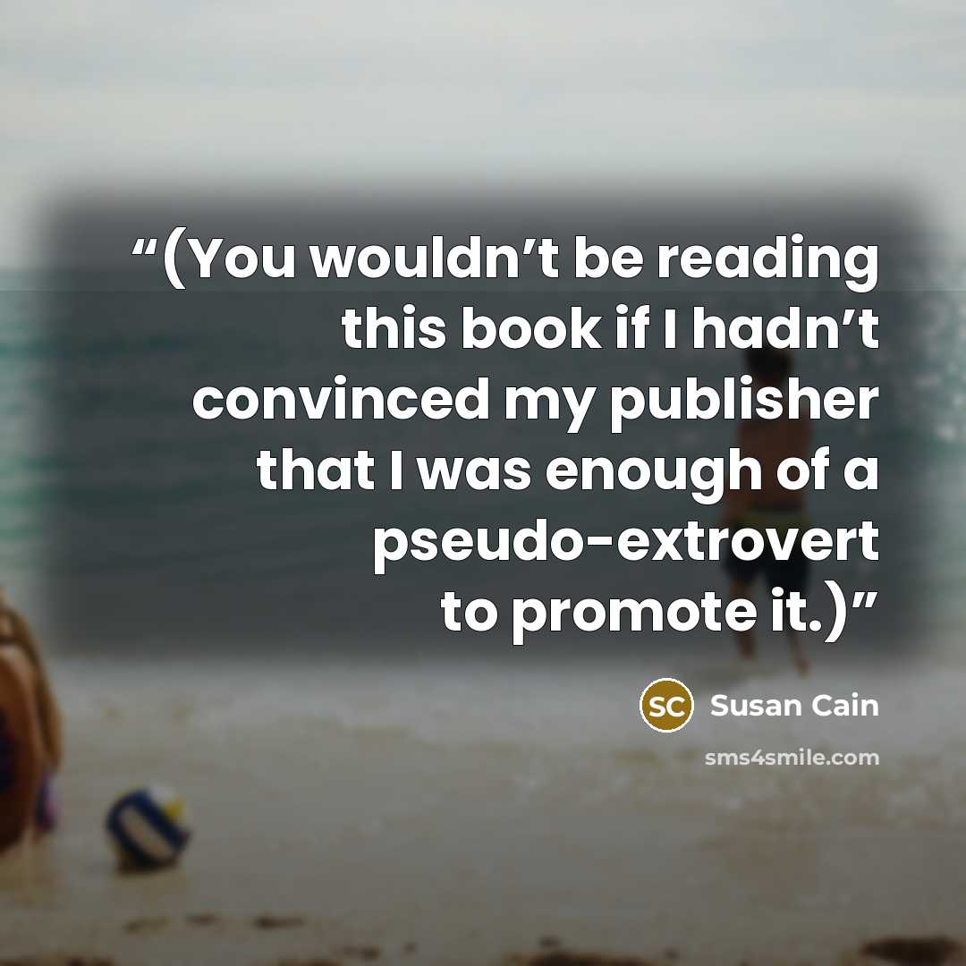 “(You wouldn’t be reading this book if I hadn’t convinced my publisher that I was enough of a pseudo-extrovert to promote it.)” quote by Susan Cain