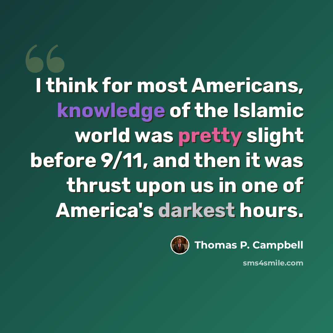 “I think for most Americans, knowledge of the Islamic world was pretty slight before 9/11, and then it was thrust upon us in one of America's darkest hours.” quote by Thomas P. Campbell