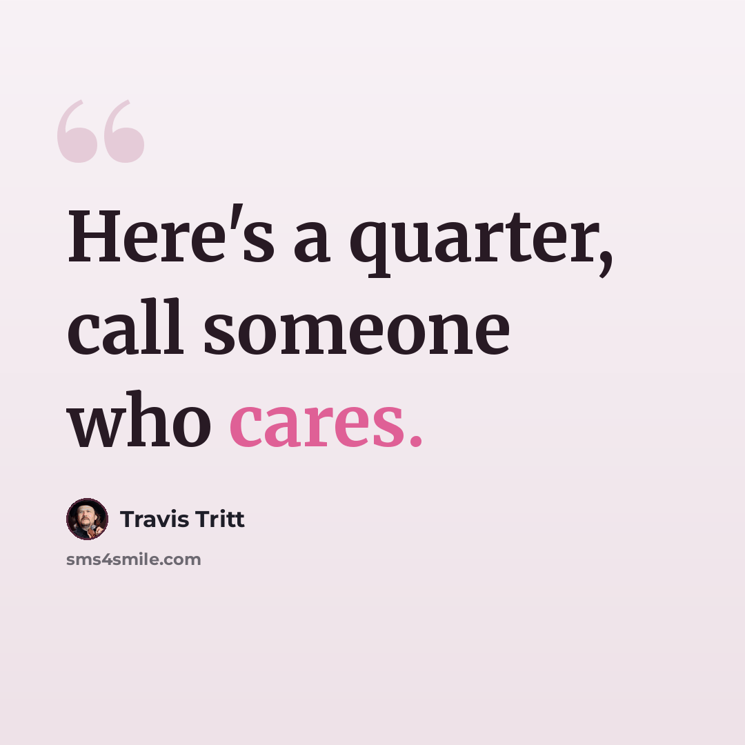 “Here's a quarter, call someone who cares.” quote by Travis Tritt