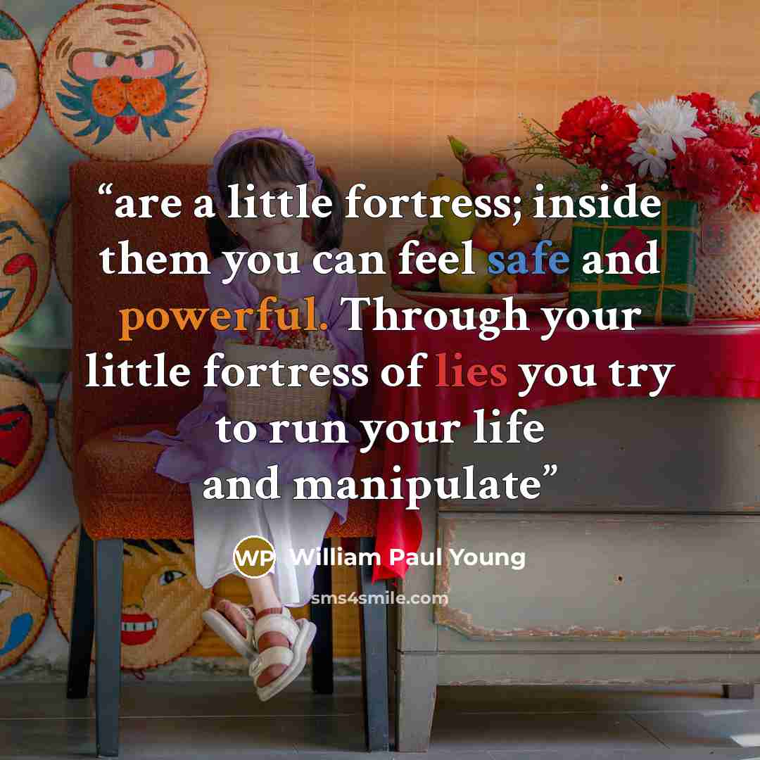 “are a little fortress; inside them you can feel safe and powerful. Through your little fortress of lies you try to run your life and manipulate” quote by William Paul Young