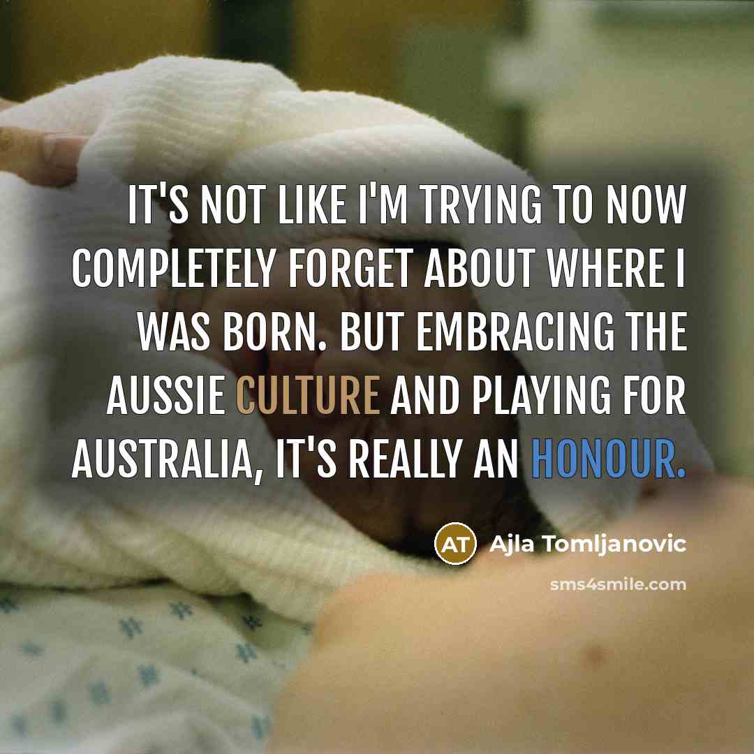“It's not like I'm trying to now completely forget about where I was born. But embracing the Aussie culture and playing for Australia, it's really an honour.” quote by Ajla Tomljanovic