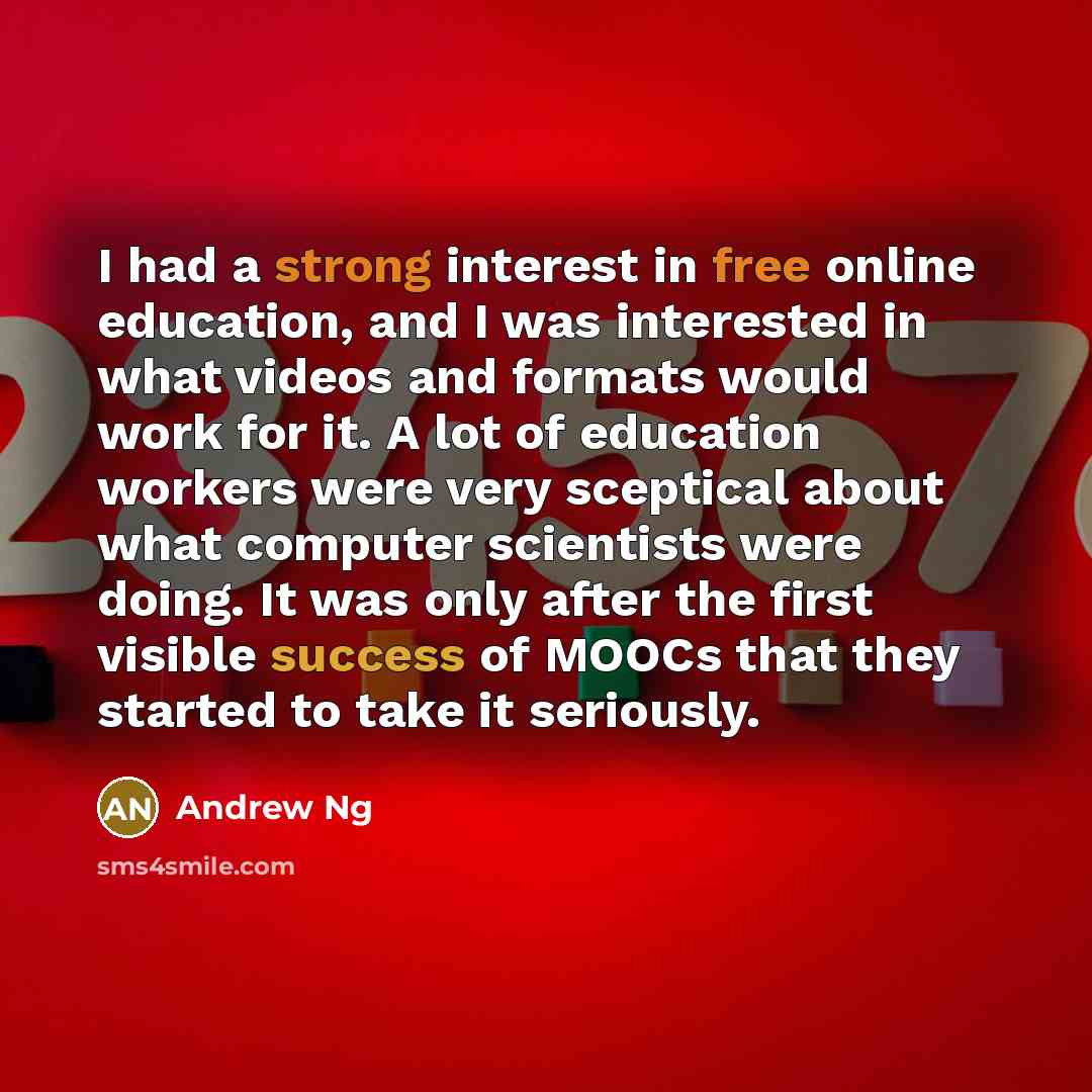 “I had a strong interest in free online education, and I was interested in what videos and formats would work for it. A lot of education workers were very sceptical about what computer scientists were doing. It was only after the first visible success of MOOCs that they started to take it seriously.” quote by Andrew Ng