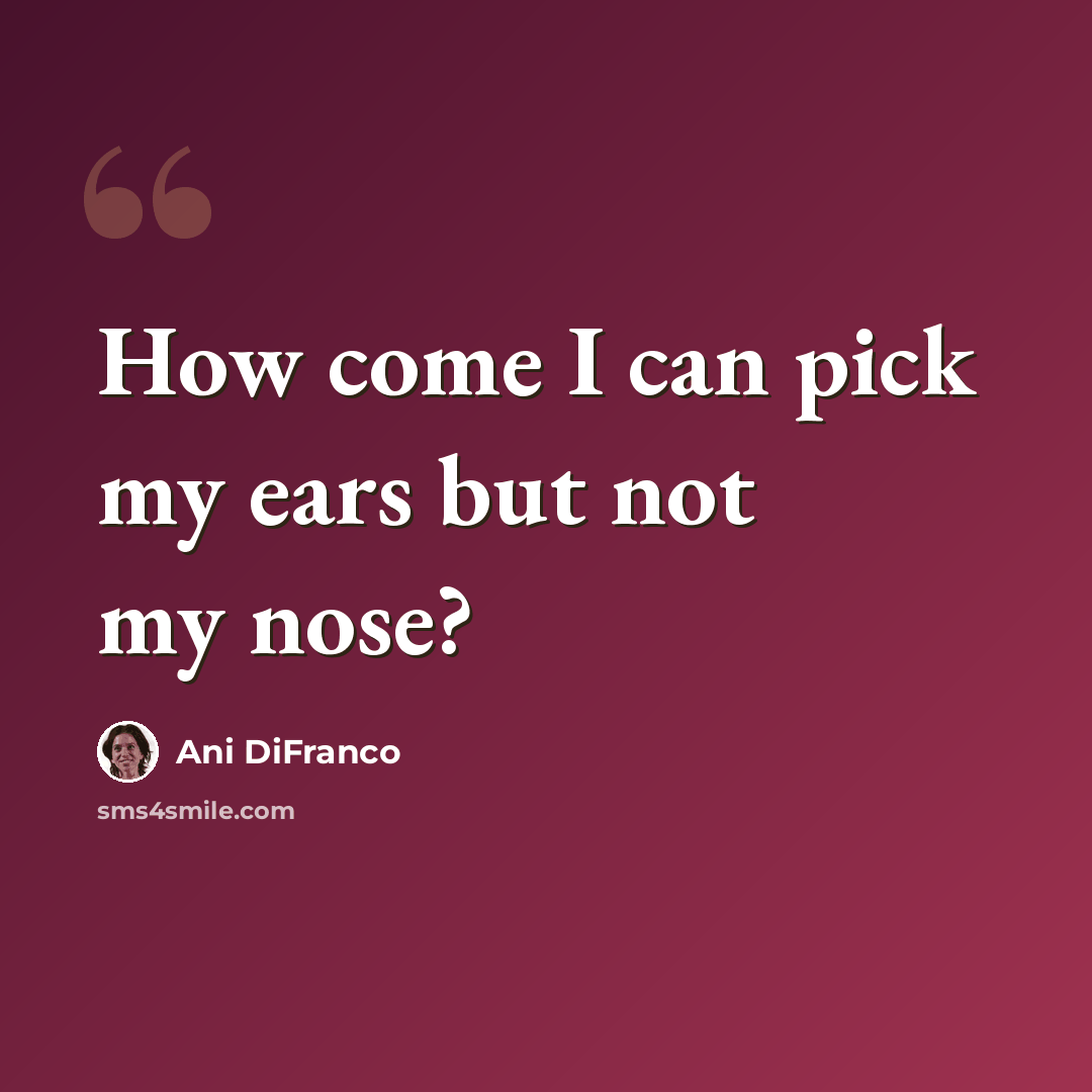 “How come I can pick my ears but not my nose?” quote by Ani DiFranco