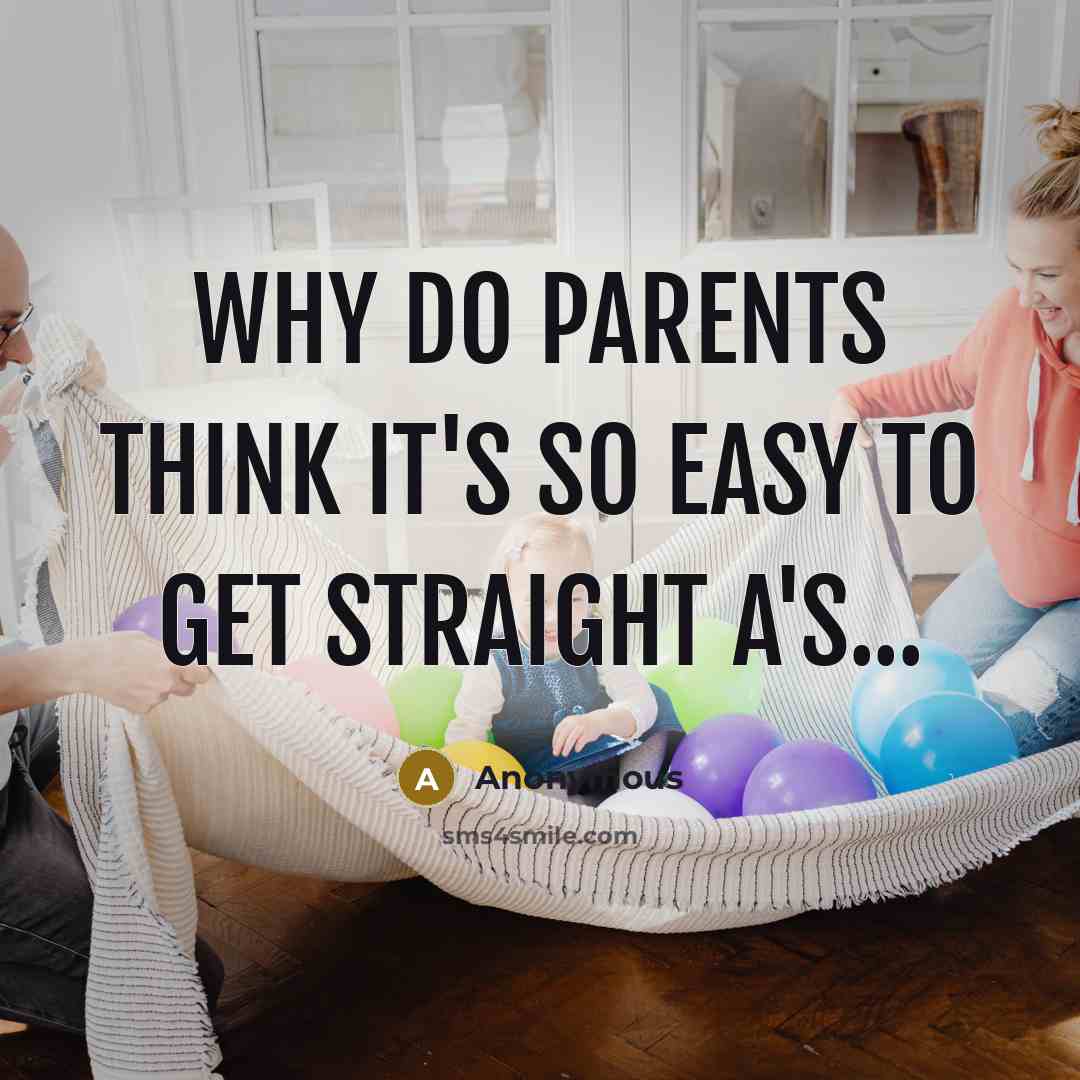 “Why do parents think it's so easy to get straight A's...” quote by Anonymous
