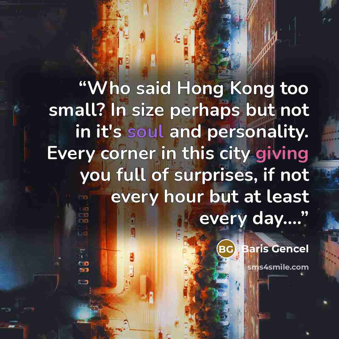 “Who said Hong Kong too small? In size perhaps but not in it's soul and personality. Every corner in this city giving you full of surprises, if not every hour but at least every day….” quote by Baris Gencel