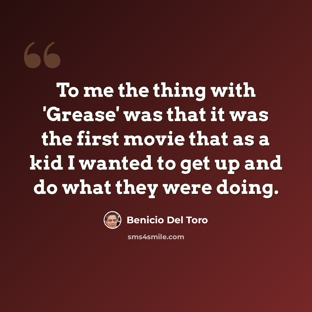 “To me the thing with 'Grease' was that it was the first movie that as a kid I wanted to get up and do what they were doing.” quote by Benicio Del Toro