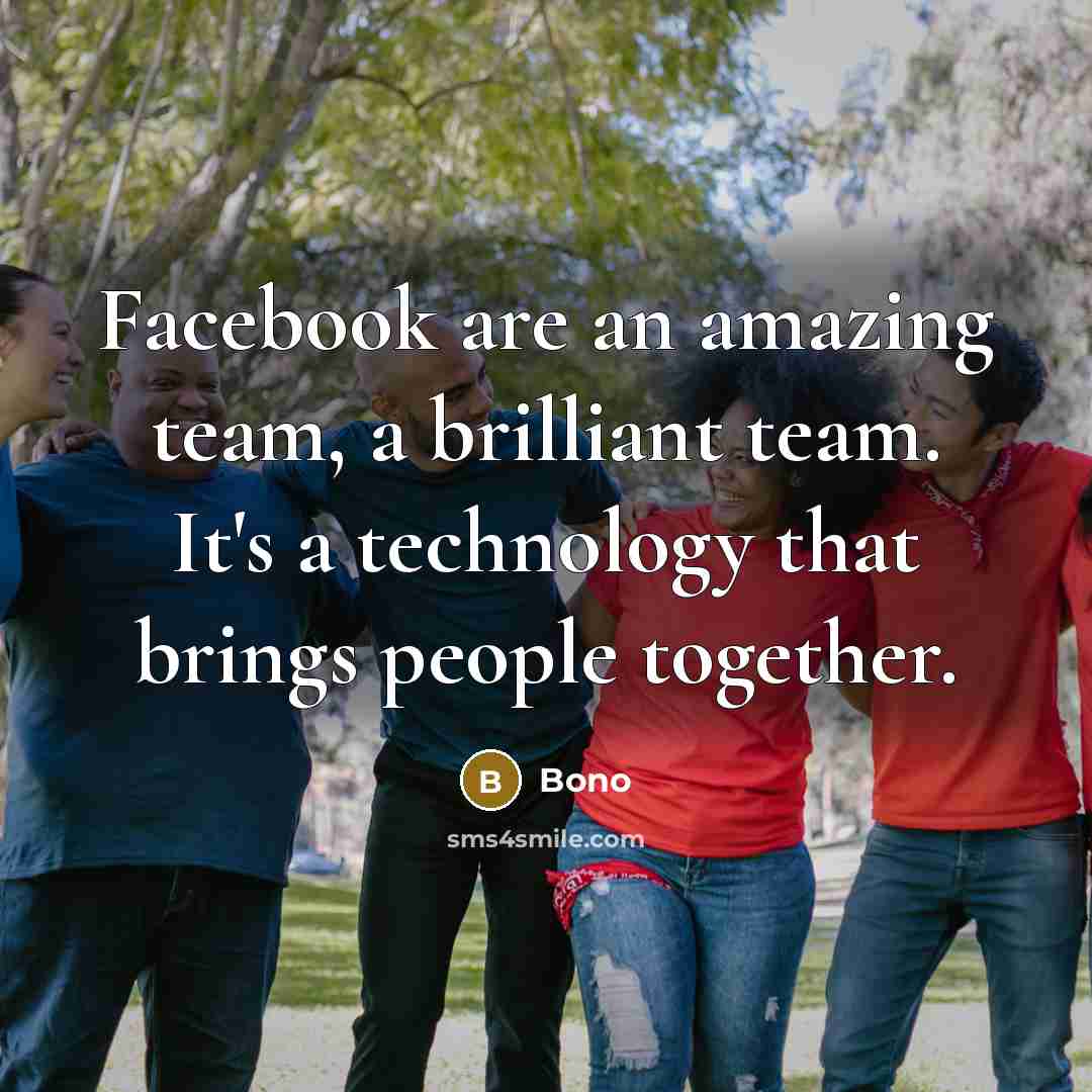 “Facebook are an amazing team, a brilliant team. It's a technology that brings people together.” quote by Bono