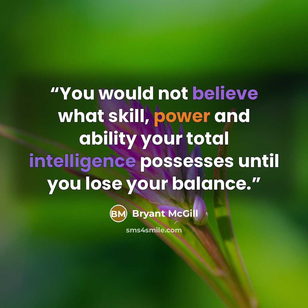 “You would not believe what skill, power and ability your total intelligence possesses until you lose your balance.” quote by Bryant McGill