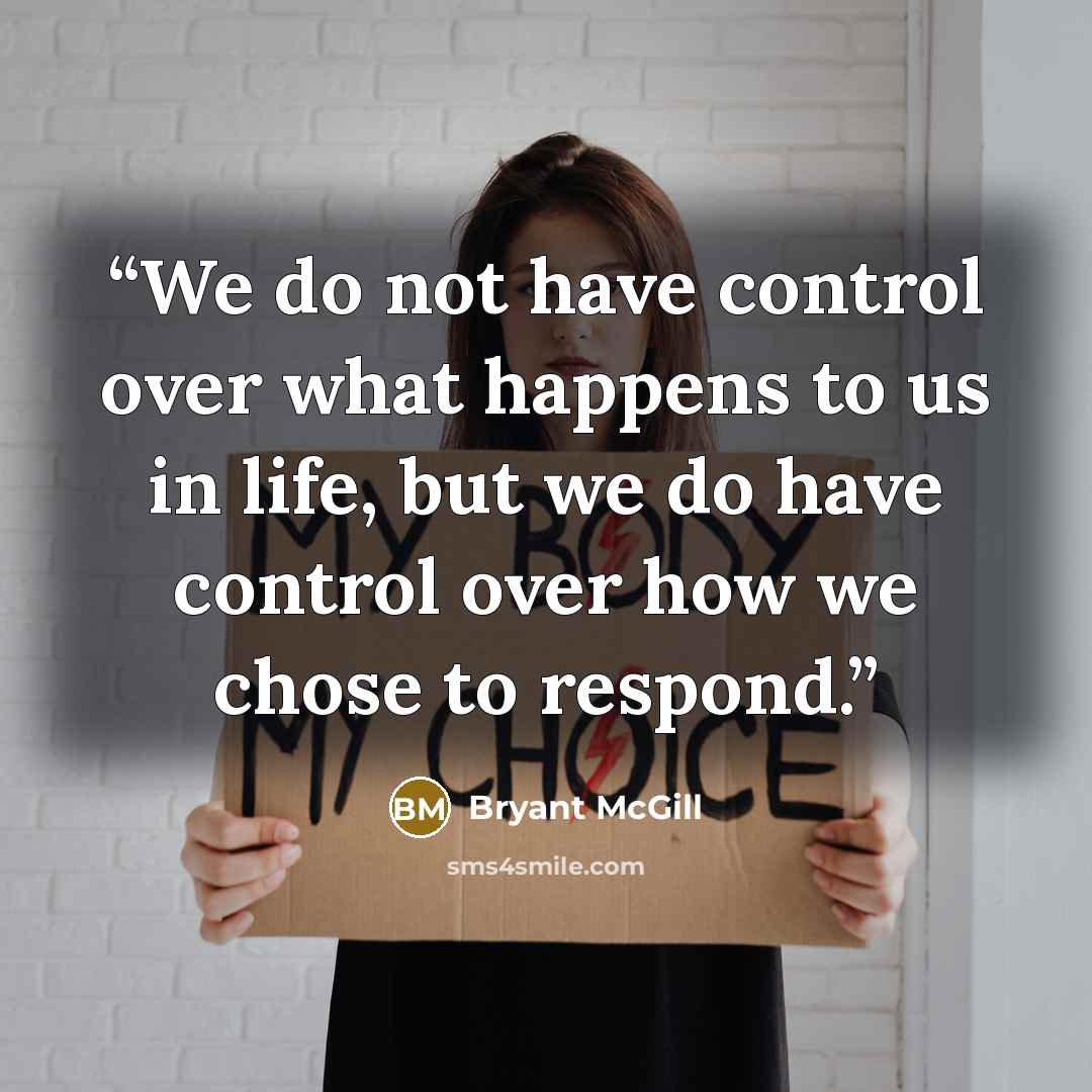 “We do not have control over what happens to us in life, but we do have control over how we chose to respond.” quote by Bryant McGill