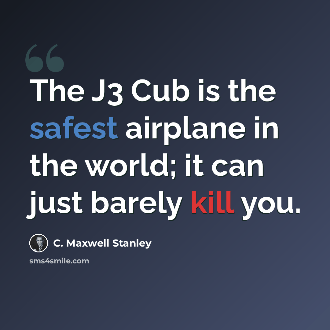 “The J3 Cub is the safest airplane in the world; it can just barely kill you.” quote by C. Maxwell Stanley