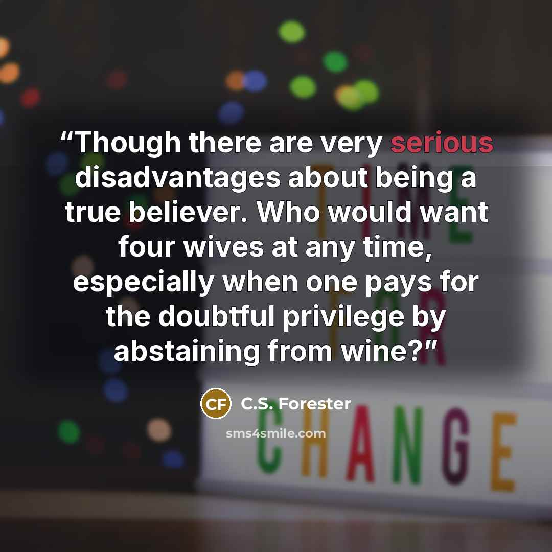 “Though there are very serious disadvantages about being a true believer. Who would want four wives at any time, especially when one pays for the doubtful privilege by abstaining from wine?” quote by C.S. Forester