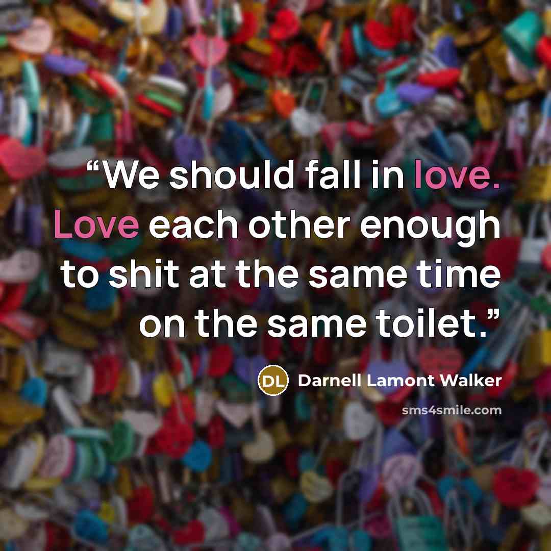 “We should fall in love. Love each other enough to shit at the same time on the same toilet.” quote by Darnell Lamont Walker