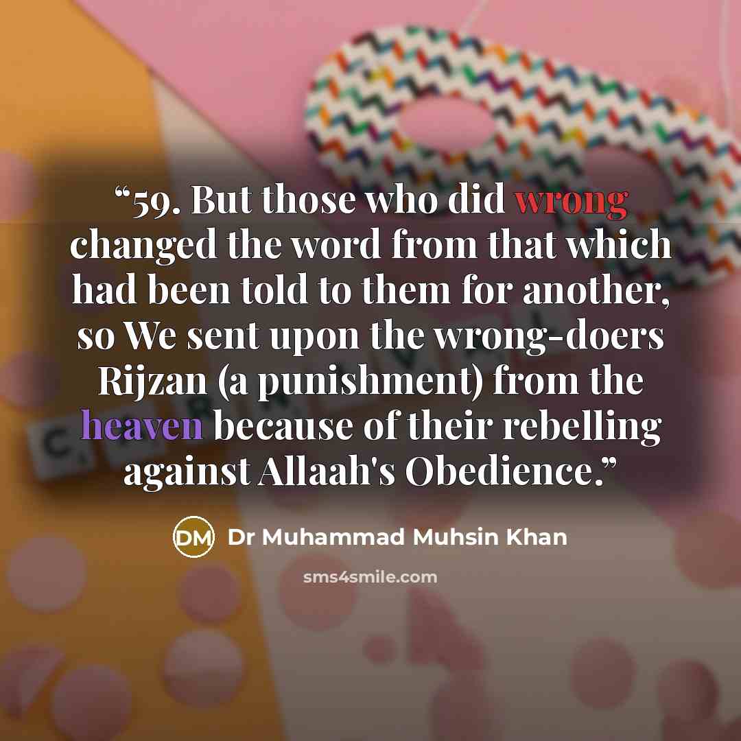 “59. But those who did wrong changed the word from that which had been told to them for another, so We sent upon the wrong-doers Rijzan (a punishment) from the heaven because of their rebelling against Allaah's Obedience.” quote by Dr Muhammad Muhsin Khan