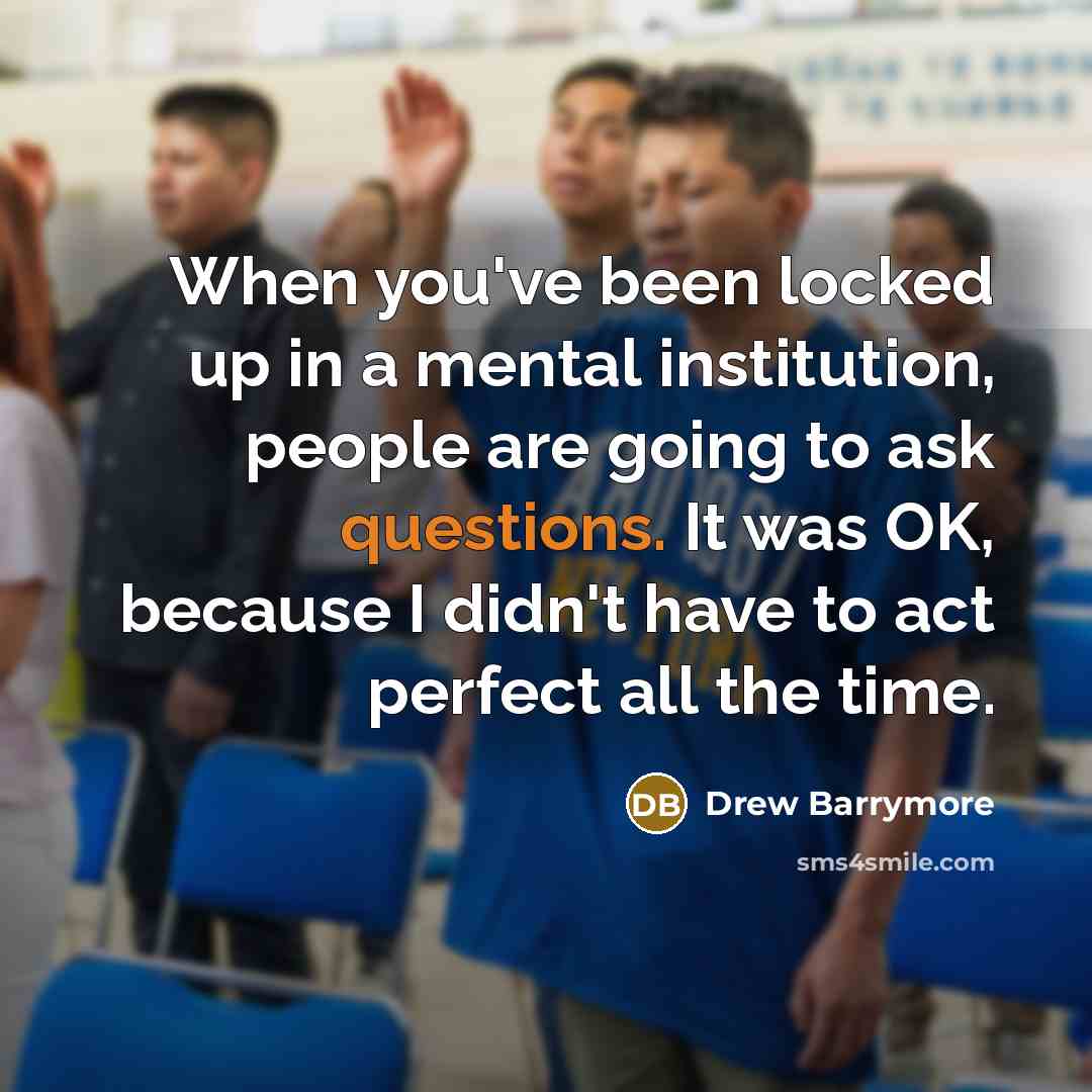“When you've been locked up in a mental institution, people are going to ask questions. It was OK, because I didn't have to act perfect all the time.” quote by Drew Barrymore