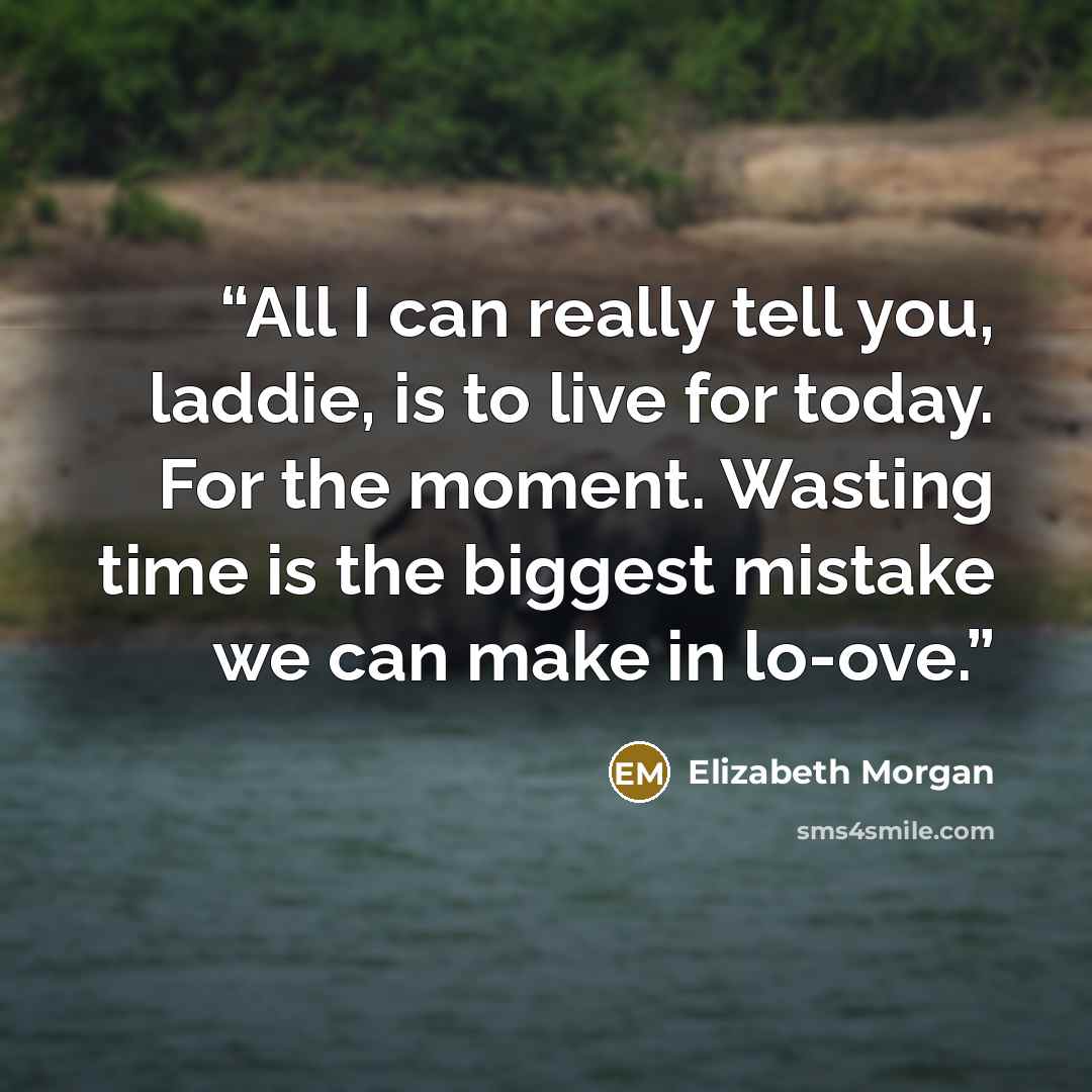 “All I can really tell you, laddie, is to live for today. For the moment. Wasting time is the biggest mistake we can make in lo-ove.” quote by Elizabeth Morgan